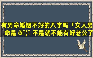 有男命婚姻不好的八字吗「女人男命是 🦈 不是就不能有好老公了」